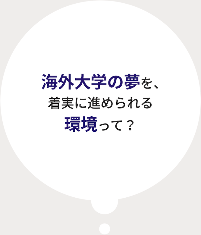 海外大学の夢を、 着実に進められる 環境って?