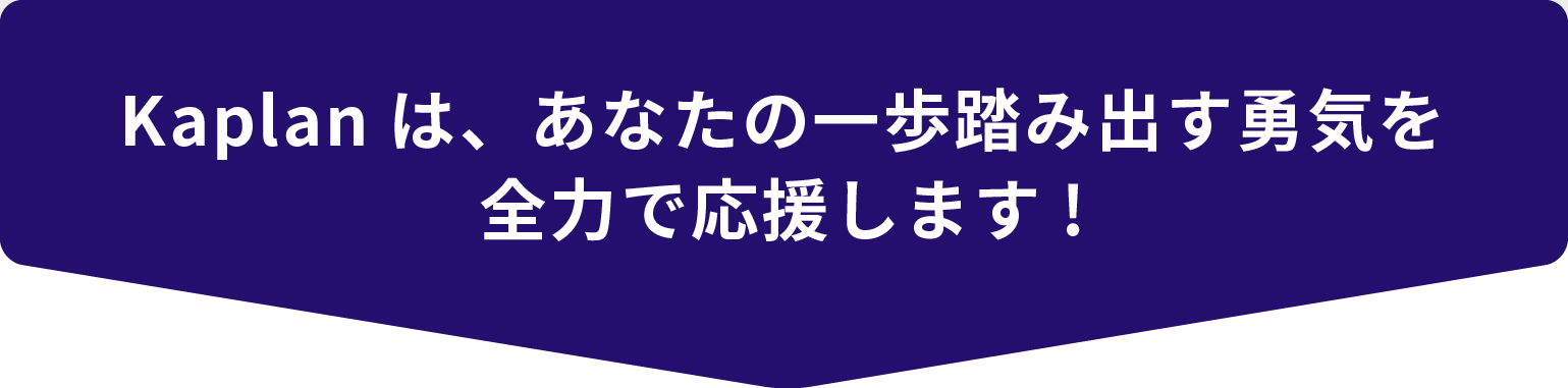  Kaplanは、あなたの一歩踏み出す勇気を 全力で応援します !